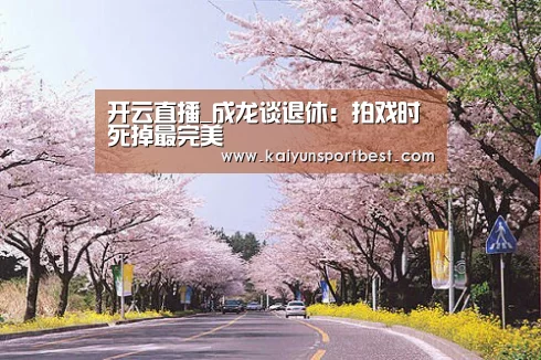 开云直播_成龙谈退休:拍戏时死掉最完美(图1) 开云直播