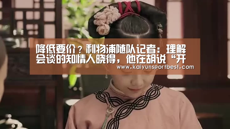 降低要价?利物浦随队记者:理解会谈的知情人晓得,他在胡说“开云下载”(图2) 开云入口