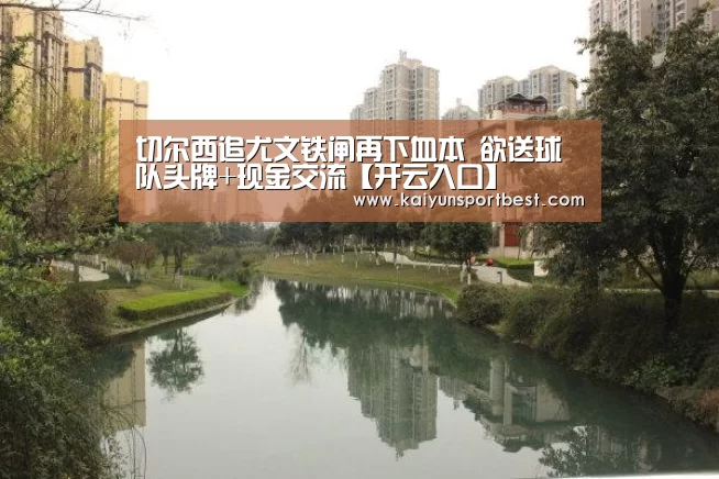 切尔西追尤文铁闸再下血本 欲送球队头牌+现金交流【开云入口】(图3) 开云直播