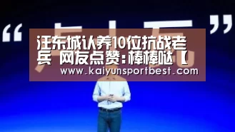 汪东城认养10位抗战老兵 网友点赞:棒棒哒【开云直播】(图3) 开云APP