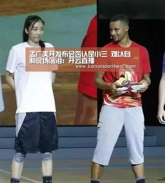孟广美开发布会否认是小三 难以自制现场落泪:开云直播(图2) 开云入口
