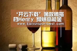 ‘开云下载’萧敬腾搭档Henry 频爆高能金句震惊全场(图2) 开云下载
